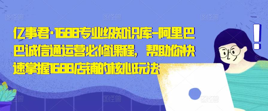 亿事君·1688专业级知识库-阿里巴巴诚信通运营必修课程，帮助你快速掌握1688店铺的核心玩法-178分享