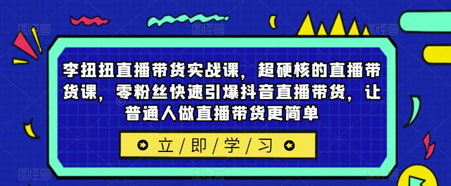 李扭扭直播带货实战课，超硬核的直播带货课，零粉丝快速引爆抖音直播带货，让普通人做直播带货更简单-178分享