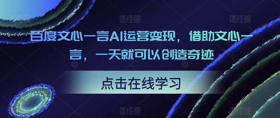 百度文心一言AI运营变现，借助文心一言，一天就可以创造奇迹-178分享