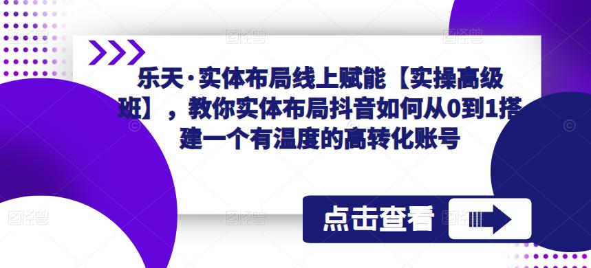 乐天·实体布局线上赋能【实操高级班】，教你实体布局抖音如何从0到1搭建一个有温度的高转化账号-178分享