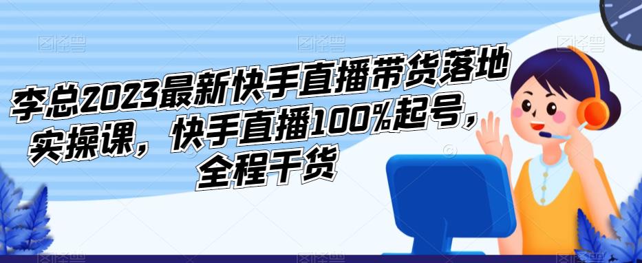 李总2023最新快手直播带货落地实操课，快手直播100%起号，全程干货-178分享