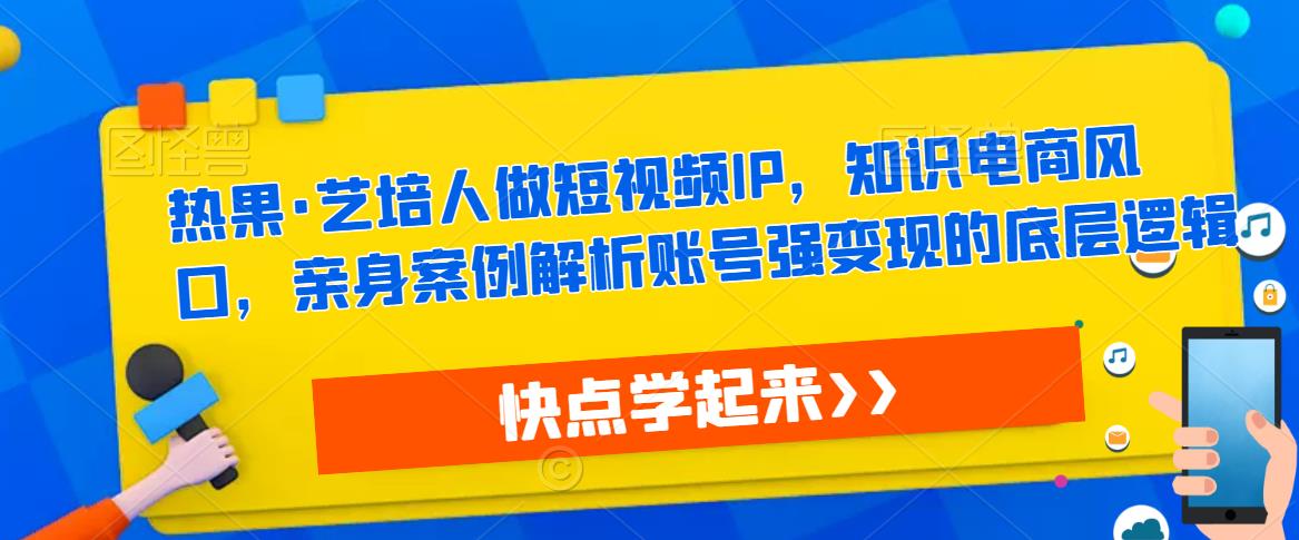 热果·艺培人做短视频IP，知识电商风口，亲身案例解析账号强变现的底层逻辑-178分享