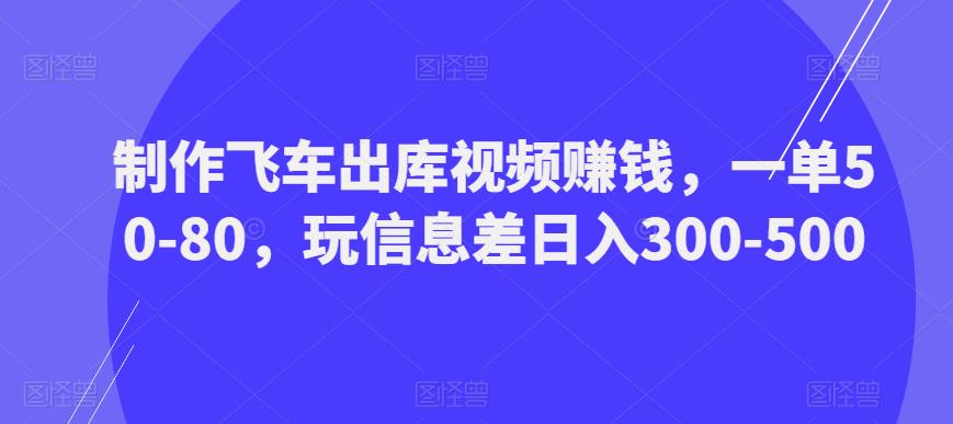 制作飞车出库视频赚钱，一单50-80，玩信息差日入300-500-178分享