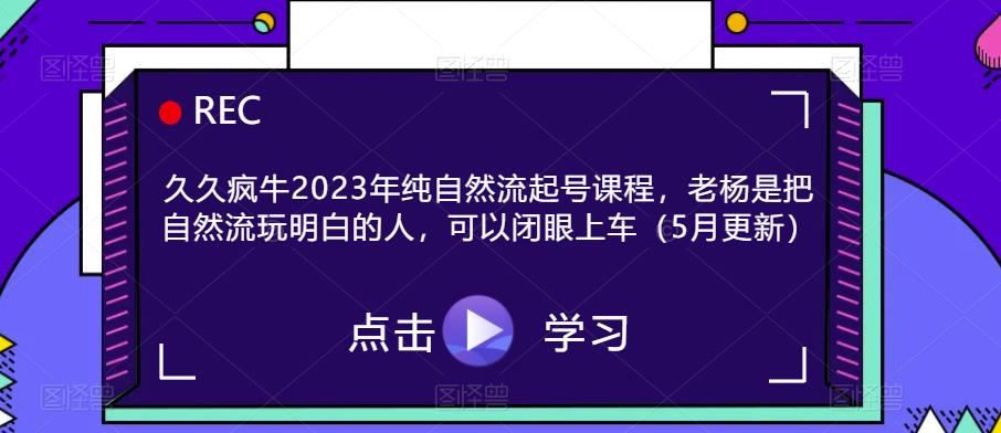 久久疯牛2023年纯自然流起号课程，老杨是把自然流玩明白的人，可以闭眼上车（5月更新）-178分享