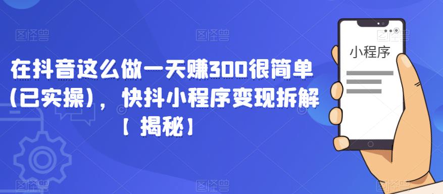 在抖音这么做一天赚300很简单(已实操)，快抖小程序变现拆解【揭秘】-旺仔资源库