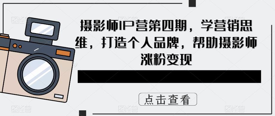 摄影师IP营第四期，学营销思维，打造个人品牌，帮助摄影师涨粉变现-旺仔资源库