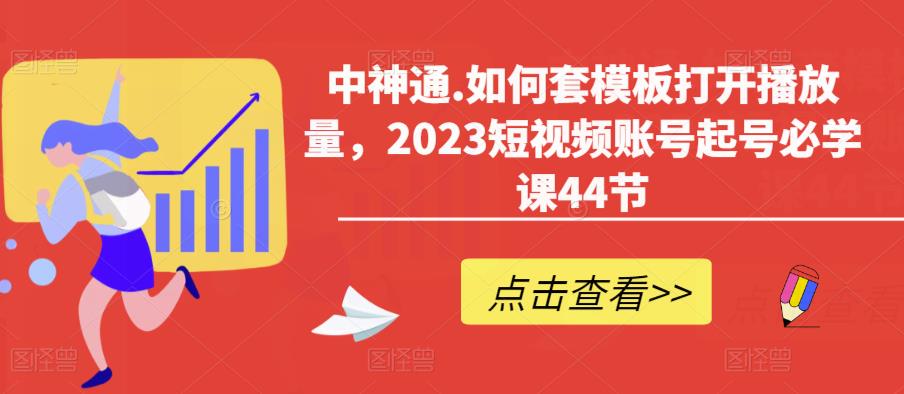 中神通.如何套模板打开播放量，2023短视频账号起号必学课44节（送钩子模板和文档资料）-178分享