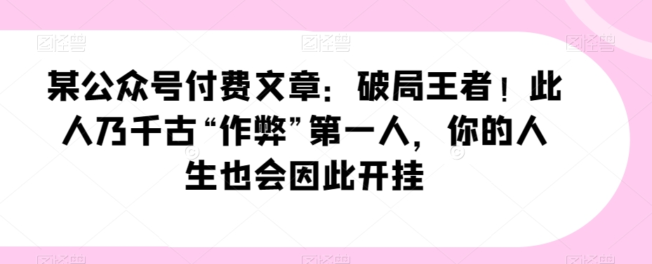 某公众号付费文章：破局王者！此人乃千古“作弊”第一人，你的人生也会因此开挂-旺仔资源库