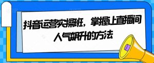 抖音运营实操班，掌握让直播间人气飙升的方法-旺仔资源库