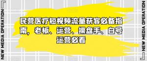 民营医疗短视频流量获客必备指南，老板、运营、操盘手、白号运营必看-旺仔资源库