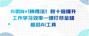 图片[1]-AI的N+1种用法！数十倍提升工作学习效率一课打尽全球前沿AI工具-大飞资源库