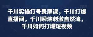 千川实操打号录屏课，千川打爆直播间，千川瞬烧刺激自然流，千川如何打爆短视频-178分享