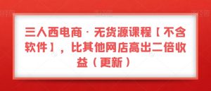 三人西电商·无货源课程【不含软件】，比其他网店高出二倍收益（更新）-旺仔资源库