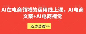 AI在电商领域的运用线上课，​AI电商文案+AI电商视觉-旺仔资源库