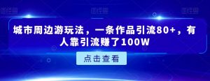 城市周边游玩法，一条作品引流80+，有人靠引流赚了100W【揭秘】-178分享