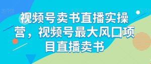 视频号卖书直播实操营，视频号最大风囗项目直播卖书-178分享