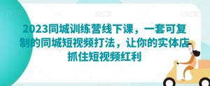 2023同城训练营线下课，一套可复制的同城短视频打法，让你的实体店抓住短视频红利-178分享