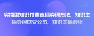 实操型知识付费直播卖课方法，知识主播卖课成交公式，知识主播孵化-178分享