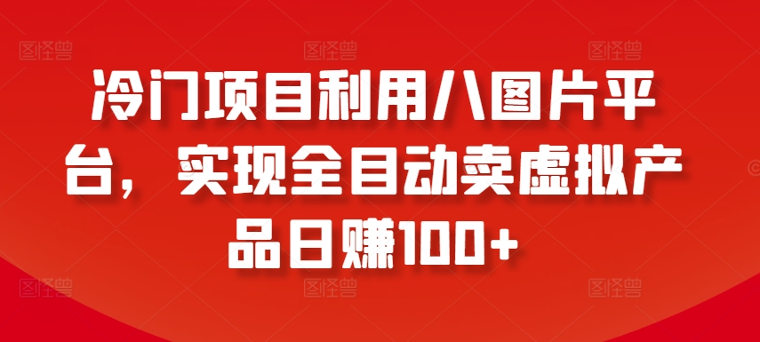 冷门项目利用八图片平台，实现全目动卖虚拟产品日赚100+【揭秘】-旺仔资源库