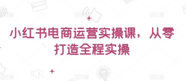 小红书电商运营实操课，​从零打造全程实操-178分享