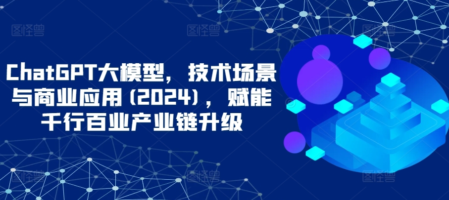 ChatGPT大模型，技术场景与商业应用(2024)，赋能千行百业产业链升级-178分享