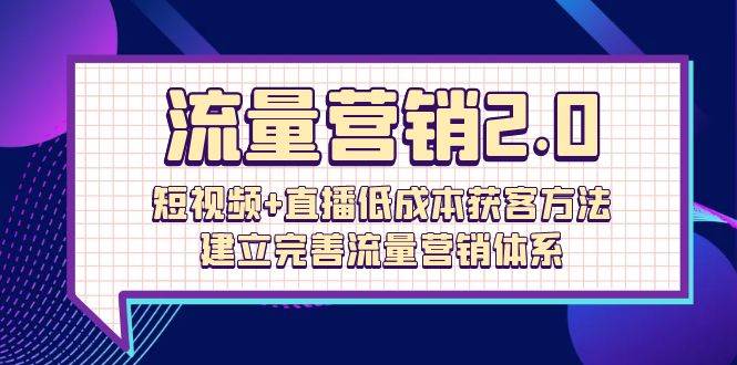 （10114期）流量-营销2.0：短视频+直播低成本获客方法，建立完善流量营销体系（72节）-旺仔资源库