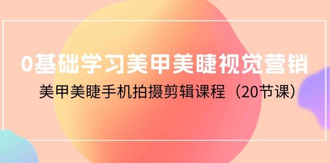 （10113期）0基础学习美甲美睫视觉营销，美甲美睫手机拍摄剪辑课程（20节课）-旺仔资源库