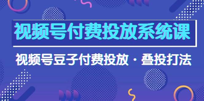 （10111期）视频号付费投放系统课，视频号豆子付费投放·叠投打法（高清视频课）-旺仔资源库