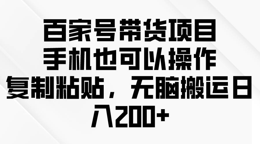 （10121期）百家号带货项目，手机也可以操作，复制粘贴，无脑搬运日入200+-旺仔资源库