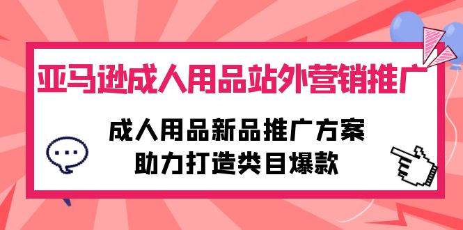 （10108期）亚马逊成人用品站外营销推广，成人用品新品推广方案，助力打造类目爆款-旺仔资源库