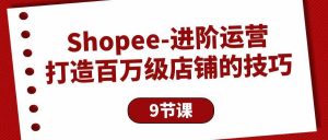 （10083期）Shopee-进阶运营：打造百万级店铺的技巧（9节课）-旺仔资源库
