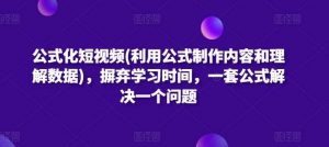 公式化短视频(利用公式制作内容和理解数据)，摒弃学习时间，一套公式解决一个问题-旺仔资源库