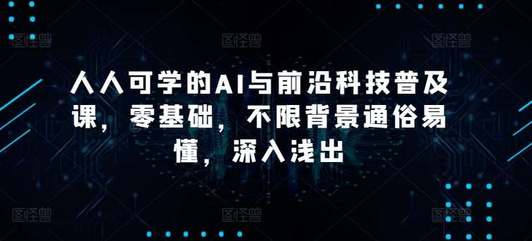 人人可学的AI与前沿科技普及课，零基础，不限背景通俗易懂，深入浅出-旺仔资源库