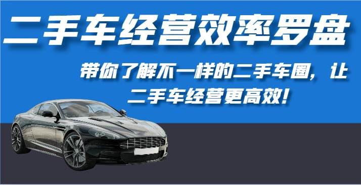 二手车经营效率罗盘-带你了解不一样的二手车圈，让二手车经营更高效！-旺仔资源库