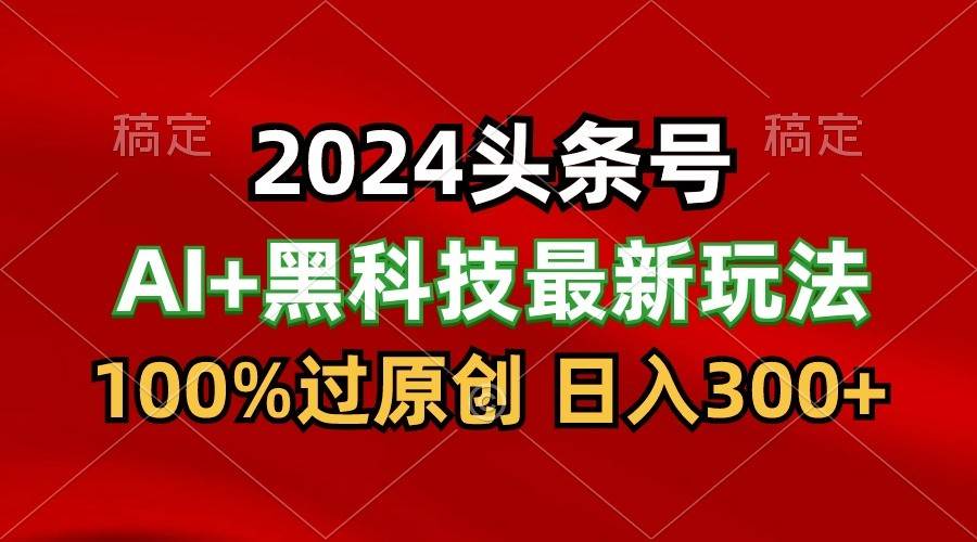 2024最新AI头条+黑科技猛撸收益，100%过原创，三天必起号，每天5分钟，月入1W+-旺仔资源库