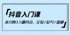 （10076期）抖音入门课，从0到0.5做抖音，定位/起号/盈利（9节课）-旺仔资源库