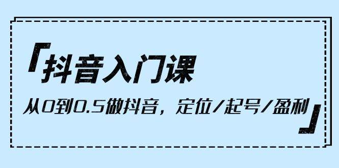 （10076期）抖音入门课，从0到0.5做抖音，定位/起号/盈利（9节课）-旺仔资源库