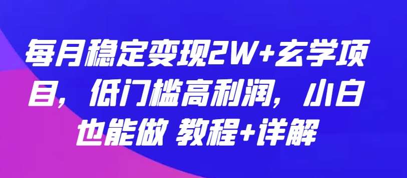 每月稳定变现2W+玄学项目，低门槛高利润，小白也能做 教程+详解【揭秘】-旺仔资源库