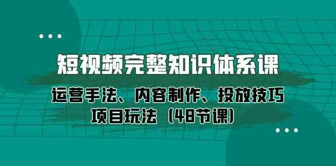 短视频完整知识体系课，运营手法、内容制作、投放技巧项目玩法（48节课）-旺仔资源库