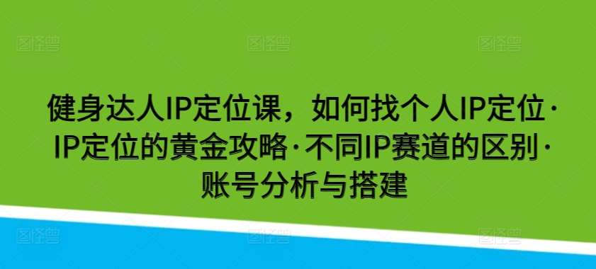 健身达人IP定位课，如何找个人IP定位·IP定位的黄金攻略·不同IP赛道的区别·账号分析与搭建-旺仔资源库