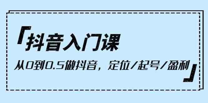 抖音入门课，从0到1做抖音，定位/起号/盈利（9节课）-旺仔资源库