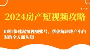 2024房产短视频攻略-0到1快速起短视频账号，帮你解决地产小白对的全方面认知-旺仔资源库