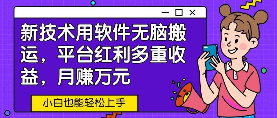 新技术用软件无脑搬运，平台红利多重收益，月赚万元，小白也能轻松上手-旺仔资源库