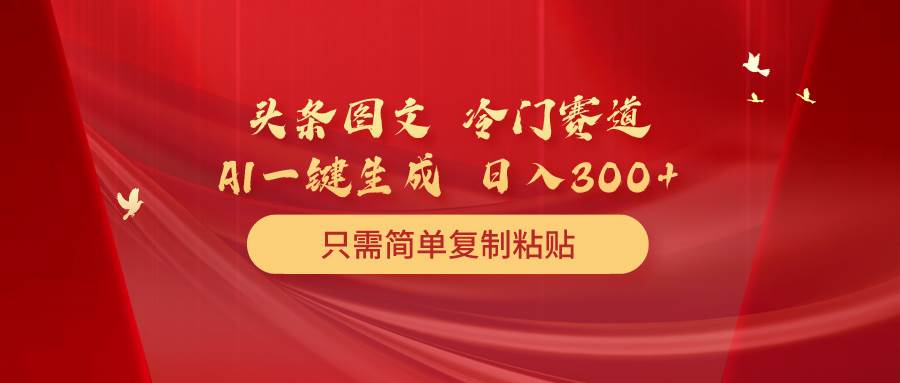 （10039期）头条图文 冷门赛道 只需简单复制粘贴 几分钟一条作品 日入300+-旺仔资源库