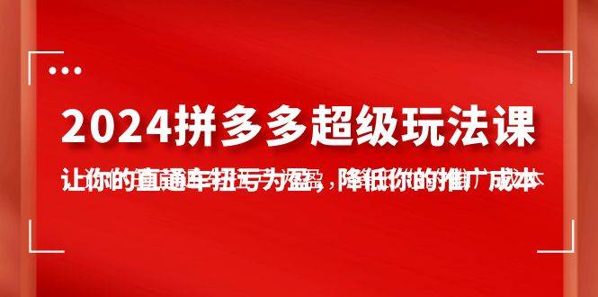 （10036期）2024拼多多-超级玩法课，让你的直通车扭亏为盈，降低你的推广成本-7节课-旺仔资源库