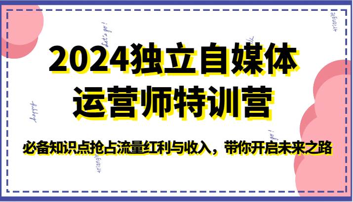 2024独立自媒体运营师特训营-必备知识点抢占流量红利与收入，带你开启未来之路-旺仔资源库