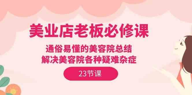 美业店老板必修课：通俗易懂的美容院总结，解决美容院各种疑难杂症（23节）-旺仔资源库