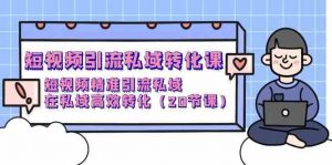 短视频引流私域转化课,短视频精准引流私域,在私域高效转化(20节课)-旺仔资源库