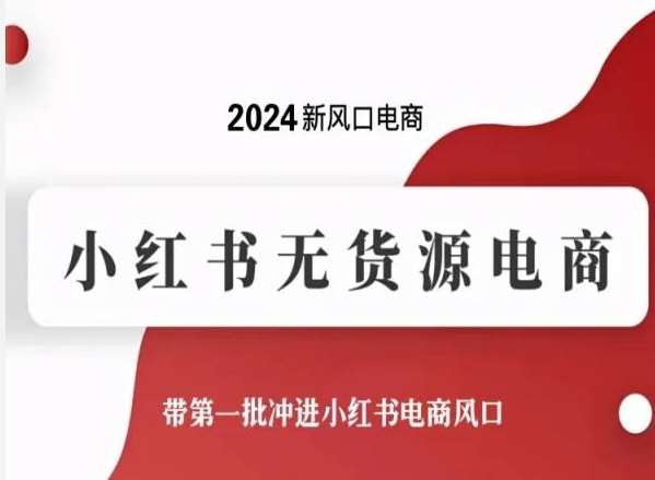 2024新风口电商，小红书无货源电商，带第一批冲进小红书电商风口-旺仔资源库