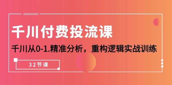 （10127期）千川-付费投流课，千川从0-1.精准分析，重构逻辑实战训练（32节课）-旺仔资源库